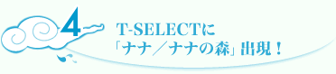 T-SELECTに「ナナ／ナナの森」出現！