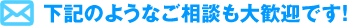 下記のようなご相談も大歓迎です！