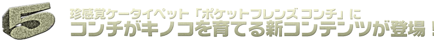 珍感覚ケータイペット「ポケットフレンズコンチ」にコンチがキノコを育てる新コンテンツが登場