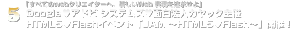 「すべてのwebクリエイターへ、新しいWeb 表現を追求せよ」Google♥アドビ システムズ♥面白法人カヤック主催HTML5♥Flashイベント「JAM 〜HTML5♥Flash〜」開催！