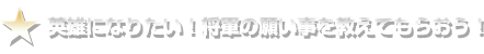 英雄になりたい！将軍の願い事を教えてもらおう！