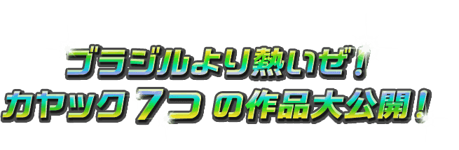 ブラジルより熱いぜ！カヤック7つの作品大公開!