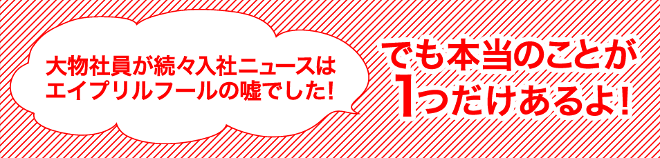 大物社員が続々入社ニュースはエイプリルフールの嘘でした！でも本当のことが１つだけあるよ！