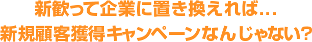 新歓って企業に置き換えれば…新規顧客獲得キャンペーンなんじゃない？