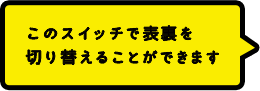 このスイッチで裏表を切り替えることができます。