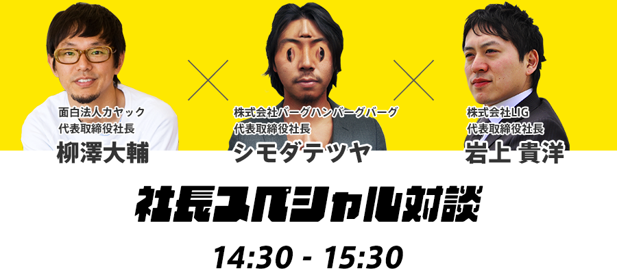 面白法人カヤック 代表取締役社長 柳澤大輔×株式会社バーグハンバーグバーグ 代表取締役社長 シモダテツヤ×株式会社LIG 代表取締役社長 岩上 貴洋／社長スペシャル対談 14:30〜15:30