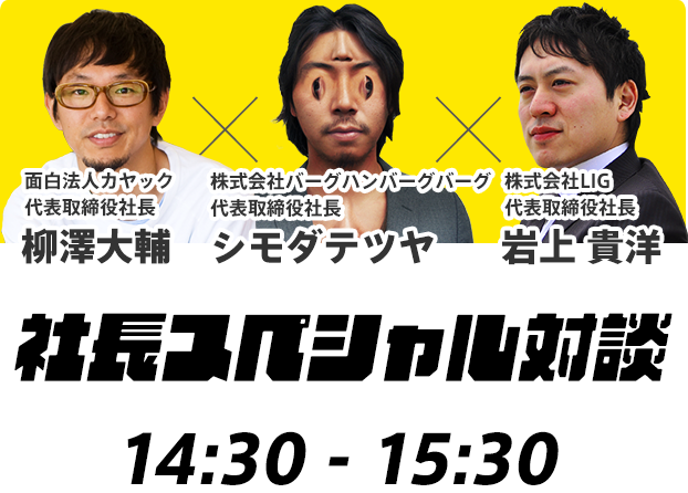 面白法人カヤック 代表取締役社長 柳澤大輔×株式会社バーグハンバーグバーグ 代表取締役社長 シモダテツヤ×株式会社LIG 代表取締役社長 岩上 貴洋／社長スペシャル対談 14:30〜15:30