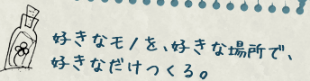 好きなモノを、好きな場所で、好きなだけつくる