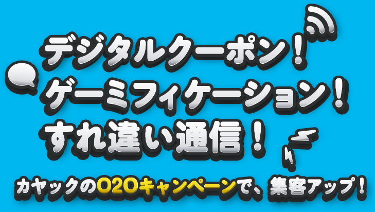 デジタルクーポン！ゲーミフィケーション！すれ違い通信！カヤックのO2Oキャンペーンで、集客アップ！