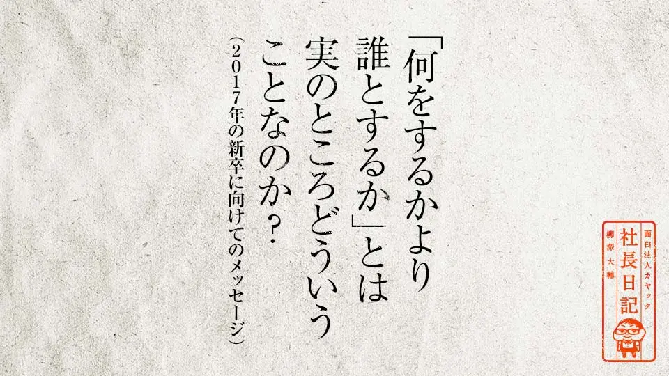何をするかより誰とするか とは実のところどういうことなのか 17年の新卒に向けてのメッセージ 面白法人カヤック